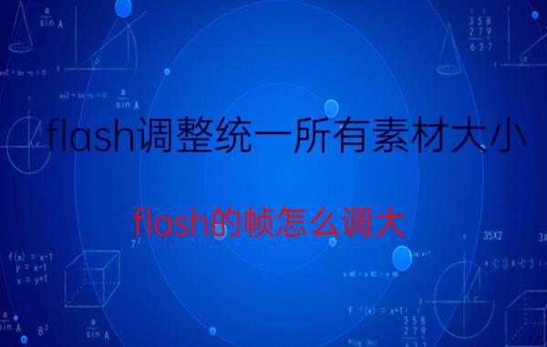 flash调整统一所有素材大小 flash的帧怎么调大？